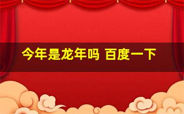 今年是龙年吗 百度一下